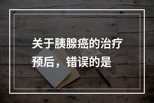 关于胰腺癌的治疗预后，错误的是