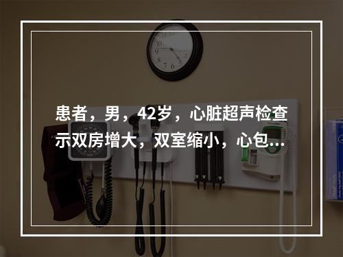 患者，男，42岁，心脏超声检查示双房增大，双室缩小，心包回声