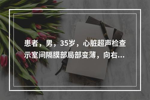 患者，男，35岁，心脏超声检查示室间隔膜部局部变薄，向右心室