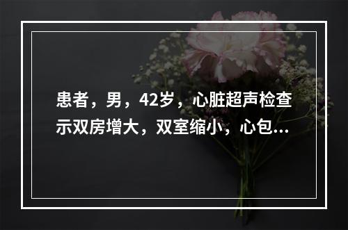 患者，男，42岁，心脏超声检查示双房增大，双室缩小，心包回声