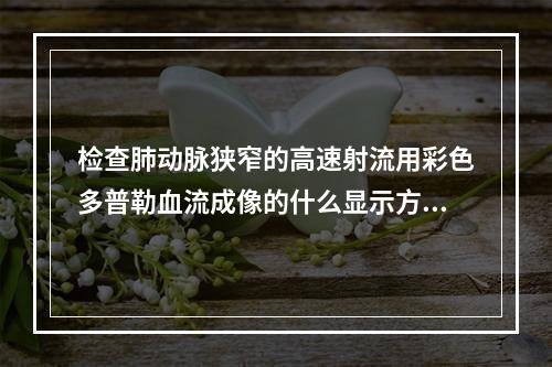 检查肺动脉狭窄的高速射流用彩色多普勒血流成像的什么显示方式