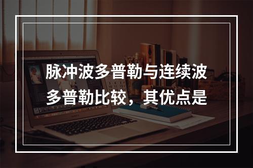 脉冲波多普勒与连续波多普勒比较，其优点是