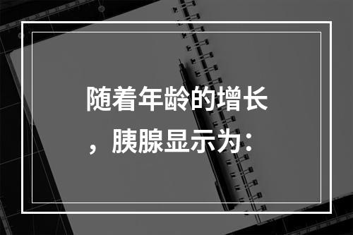 随着年龄的增长，胰腺显示为：