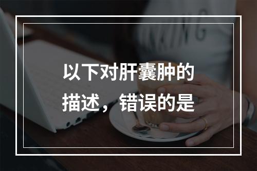 以下对肝囊肿的描述，错误的是