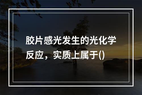 胶片感光发生的光化学反应，实质上属于()