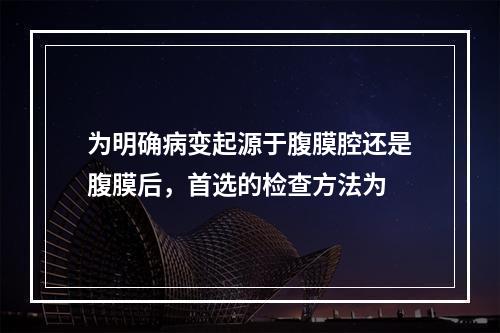 为明确病变起源于腹膜腔还是腹膜后，首选的检查方法为