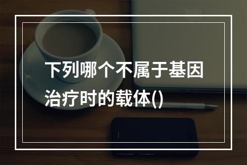 下列哪个不属于基因治疗时的载体()