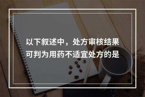 以下叙述中，处方审核结果可判为用药不适宜处方的是