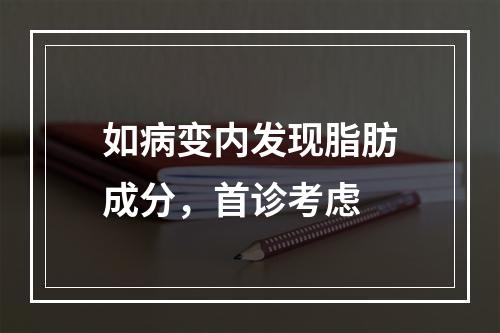 如病变内发现脂肪成分，首诊考虑