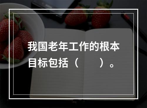 我国老年工作的根本目标包括（　　）。