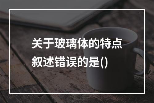 关于玻璃体的特点叙述错误的是()