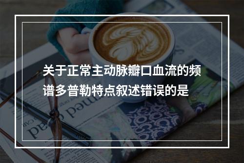 关于正常主动脉瓣口血流的频谱多普勒特点叙述错误的是