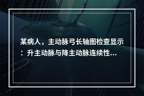 某病人，主动脉弓长轴图检查显示：升主动脉与降主动脉连续性中断