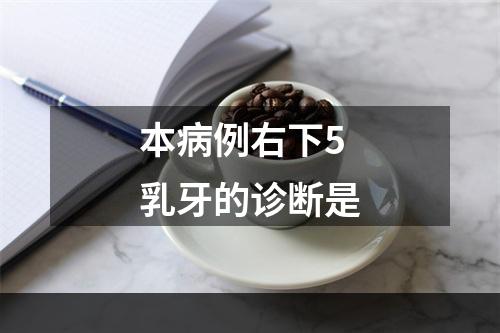 本病例右下5乳牙的诊断是