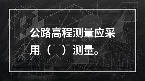 公路高程测量应采用（　）测量。