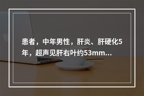 患者，中年男性，肝炎、肝硬化5年，超声见肝右叶约53mm×4