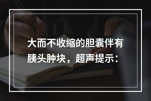 大而不收缩的胆囊伴有胰头肿块，超声提示：