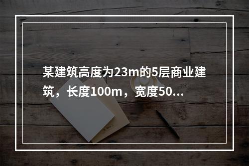 某建筑高度为23m的5层商业建筑，长度100m，宽度50m，