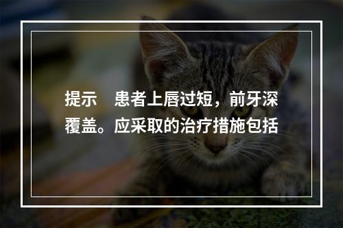 提示　患者上唇过短，前牙深覆盖。应采取的治疗措施包括