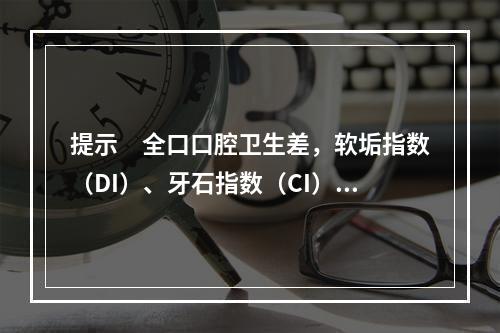 提示　全口口腔卫生差，软垢指数（DI）、牙石指数（CI）平均