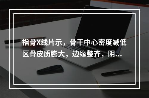 指骨X线片示，骨干中心密度减低区骨皮质膨大，边缘整齐，阴影中