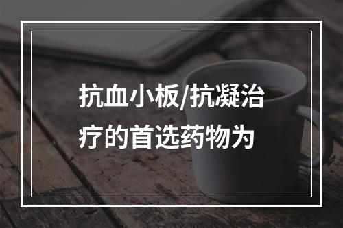 抗血小板/抗凝治疗的首选药物为　