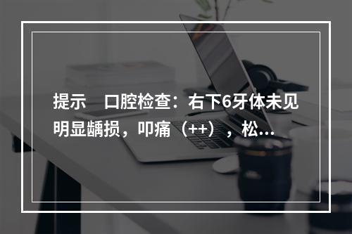 提示　口腔检查：右下6牙体未见明显龋损，叩痛（++），松动Ⅰ