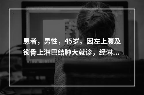 患者，男性，45岁。因左上腹及锁骨上淋巴结肿大就诊，经淋巴结