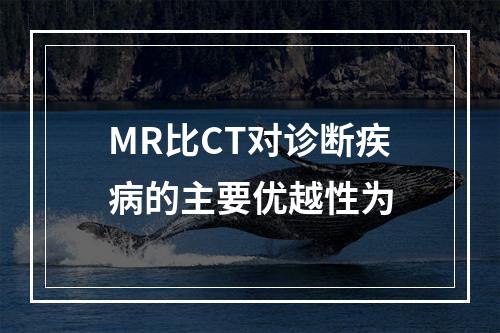 MR比CT对诊断疾病的主要优越性为