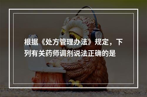 根据《处方管理办法》规定，下列有关药师调剂说法正确的是