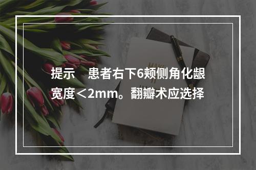 提示　患者右下6颊侧角化龈宽度＜2mm。翻瓣术应选择