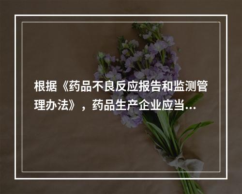 根据《药品不良反应报告和监测管理办法》，药品生产企业应当开展