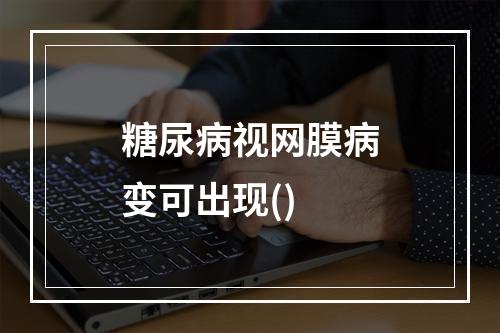 糖尿病视网膜病变可出现()