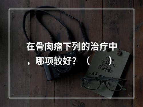 在骨肉瘤下列的治疗中，哪项较好？（　　）