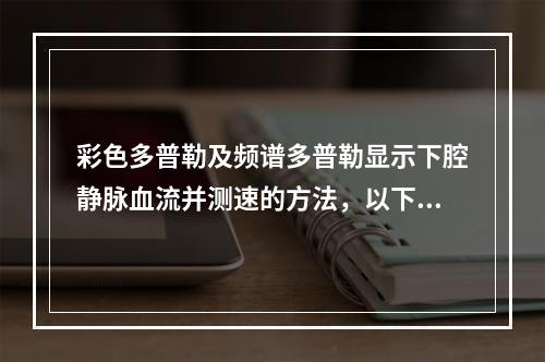 彩色多普勒及频谱多普勒显示下腔静脉血流并测速的方法，以下哪项