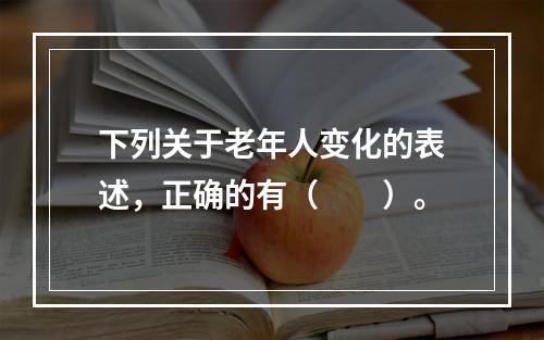 下列关于老年人变化的表述，正确的有（　　）。