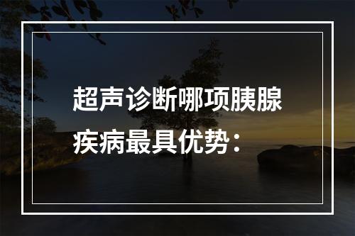 超声诊断哪项胰腺疾病最具优势：