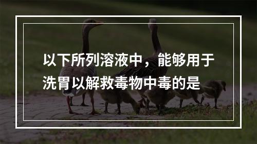 以下所列溶液中，能够用于洗胃以解救毒物中毒的是