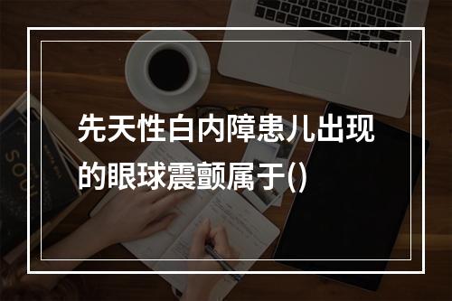 先天性白内障患儿出现的眼球震颤属于()