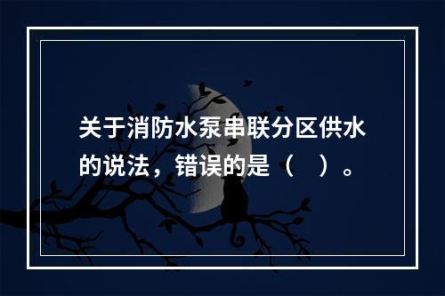 关于消防水泵串联分区供水的说法，错误的是（　）。