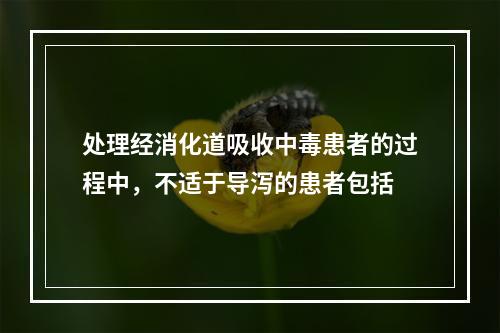 处理经消化道吸收中毒患者的过程中，不适于导泻的患者包括