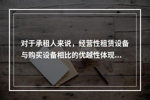 对于承租人来说，经营性租赁设备与购买设备相比的优越性体现在（