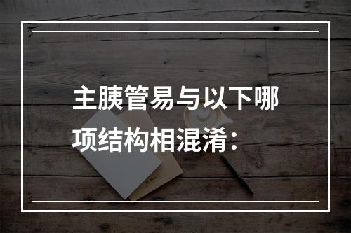 主胰管易与以下哪项结构相混淆：