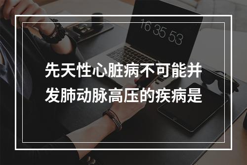 先天性心脏病不可能并发肺动脉高压的疾病是