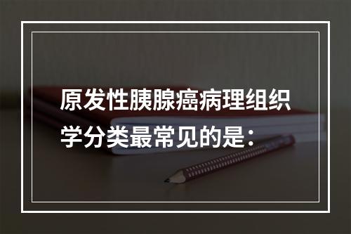 原发性胰腺癌病理组织学分类最常见的是：