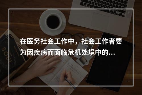 在医务社会工作中，社会工作者要为因疾病而面临危机处境中的病人