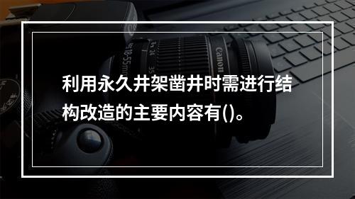 利用永久井架凿井时需进行结构改造的主要内容有()。