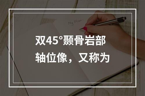 双45°颞骨岩部轴位像，又称为