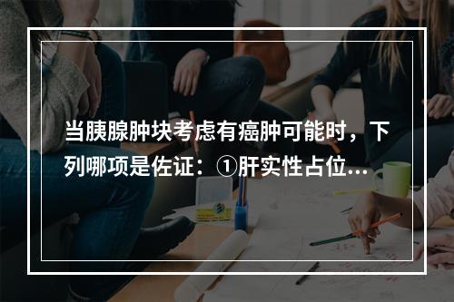 当胰腺肿块考虑有癌肿可能时，下列哪项是佐证：①肝实性占位②淋