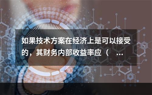 如果技术方案在经济上是可以接受的，其财务内部收益率应（　）。